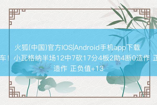 火狐(中国)官方IOS|Android手机app下载 日耳曼战车！小瓦格纳半场12中7砍17分4板2助4断0造作 正负值+13