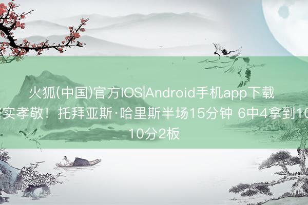 火狐(中国)官方IOS|Android手机app下载 你得踏实孝敬！托拜亚斯·哈里斯半场15分钟 6中4拿到10分2板