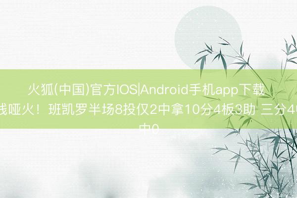 火狐(中国)官方IOS|Android手机app下载 外线哑火！班凯罗半场8投仅2中拿10分4板3助 三分4中0