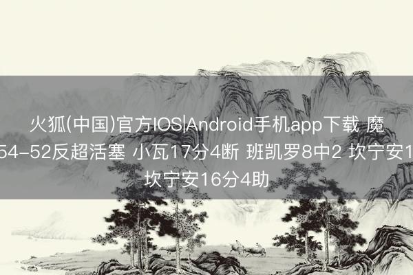 火狐(中国)官方IOS|Android手机app下载 魔术半场54-52反超活塞 小瓦17分4断 班凯罗8中2 坎宁安16分4助