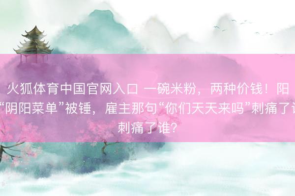 火狐体育中国官网入口 一碗米粉，两种价钱！阳朔“阴阳菜单”被锤，雇主那句“你们天天来吗”刺痛了谁？