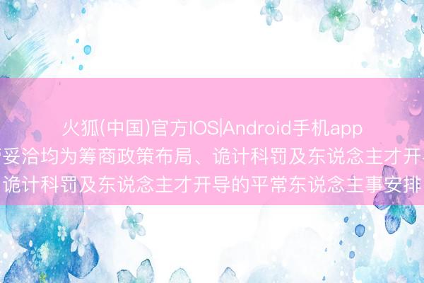 火狐(中国)官方IOS|Android手机app下载 华仁药业: 公司高管妥洽均为筹商政策布局、诡计科罚及东说念主才开导的平常东说念主事安排