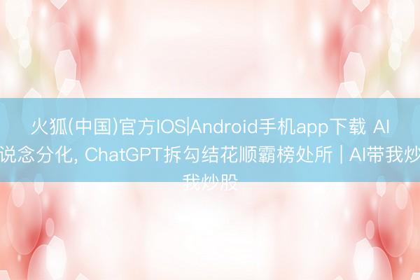 火狐(中国)官方IOS|Android手机app下载 AI赛说念分化， ChatGPT拆勾结花顺霸榜处所 | AI带我炒股