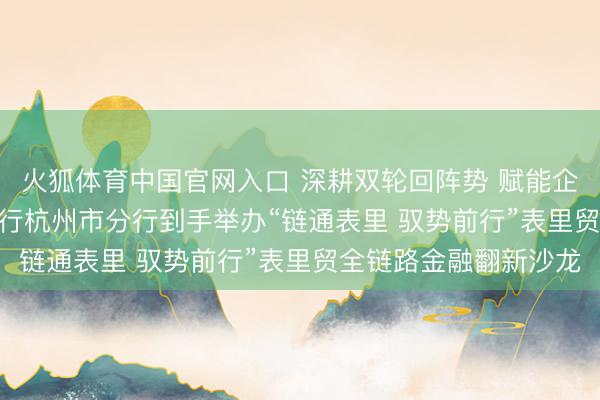 火狐体育中国官网入口 深耕双轮回阵势 赋能企业矜重发展 | 中国银行杭州市分行到手举办“链通表里 驭势前行”表里贸全链路金融翻新沙龙