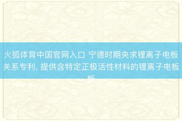 火狐体育中国官网入口 宁德时期央求锂离子电板关系专利， 提供含特定正极活性材料的锂离子电板