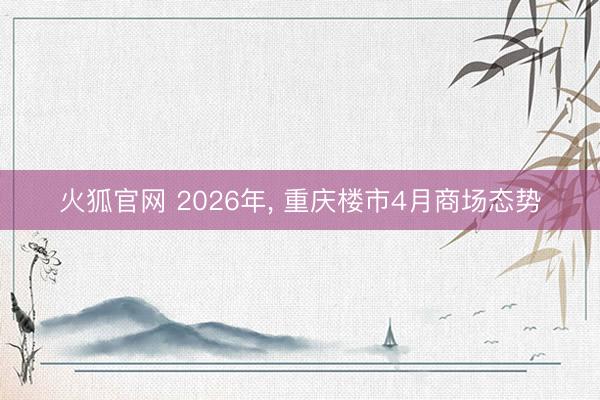 火狐官网 2026年， 重庆楼市4月商场态势