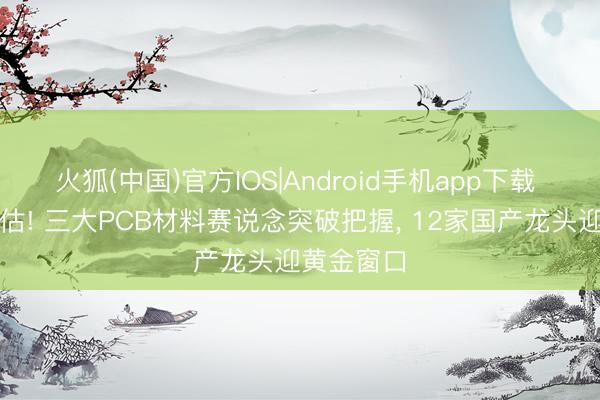 火狐(中国)官方IOS|Android手机app下载 被严重低估! 三大PCB材料赛说念突破把握， 12家国产龙头迎黄金窗口