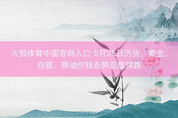 火狐体育中国官网入口 5月25日历货、黄金、白银、原油价钱走势亚盘领路
