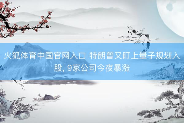 火狐体育中国官网入口 特朗普又盯上量子规划入股， 9家公司今夜暴涨