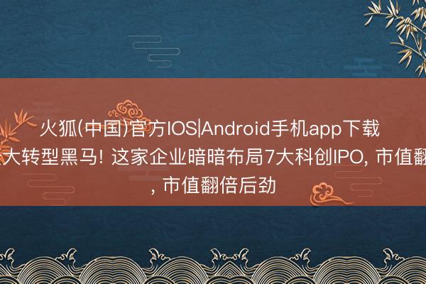 火狐(中国)官方IOS|Android手机app下载 2026最大转型黑马! 这家企业暗暗布局7大科创IPO， 市值翻倍后劲