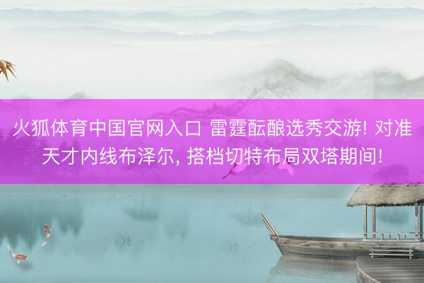 火狐体育中国官网入口 雷霆酝酿选秀交游! 对准天才内线布泽尔， 搭档切特布局双塔期间!