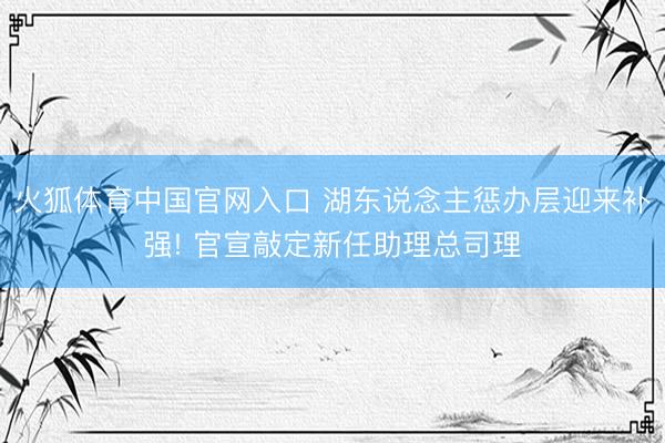 火狐体育中国官网入口 湖东说念主惩办层迎来补强! 官宣敲定新任助理总司理