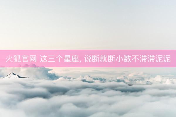 火狐官网 这三个星座，<a href=