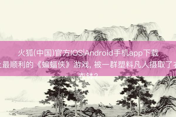 火狐(中国)官方IOS|Android手机app下载 史上最顺利的《蝙蝠侠》游戏， 被一群塑料凡人摄取了衣钵?