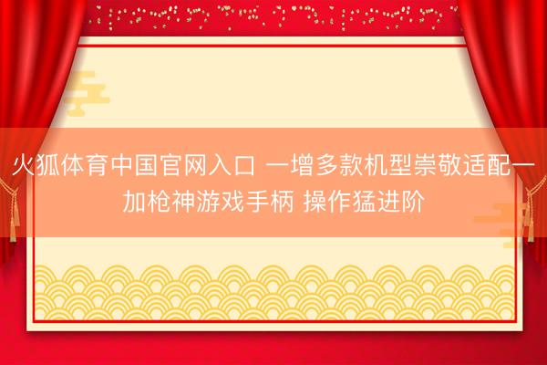 火狐体育中国官网入口 一增多款机型崇敬适配一加枪神游戏手柄 操作猛进阶