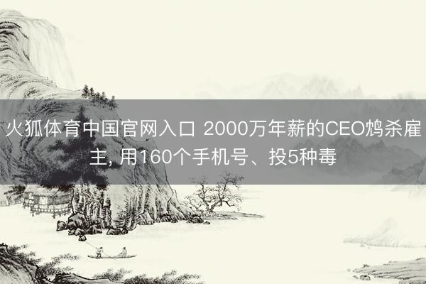 火狐体育中国官网入口 2000万年薪的CEO鸩杀雇主， 用160个手机号、投5种毒