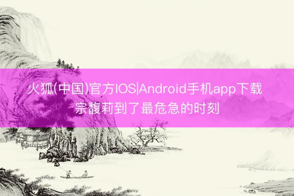 火狐(中国)官方IOS|Android手机app下载 宗馥莉到了最危急的时刻