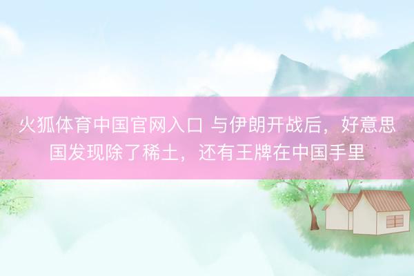 火狐体育中国官网入口 与伊朗开战后，好意思国发现除了稀土，还有王牌在中国手里