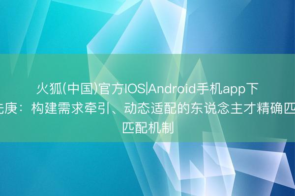 火狐(中国)官方IOS|Android手机app下载 张先庚：构建需求牵引、动态适配的东说念主才精确匹配机制
