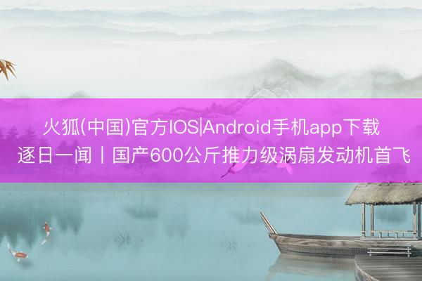 火狐(中国)官方IOS|Android手机app下载 逐日一闻丨国产600公斤推力级涡扇发动机首飞