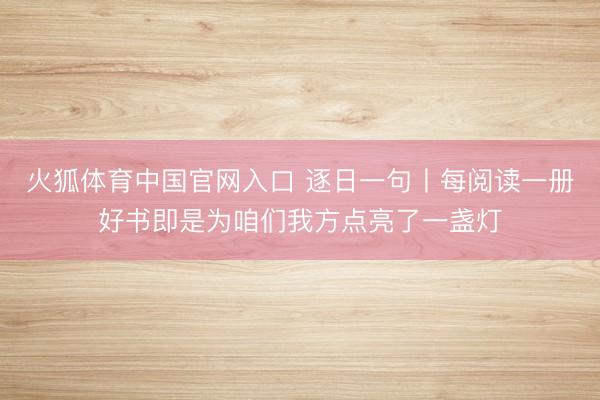 火狐体育中国官网入口 逐日一句丨每阅读一册好书即是为咱们我方点亮了一盏灯