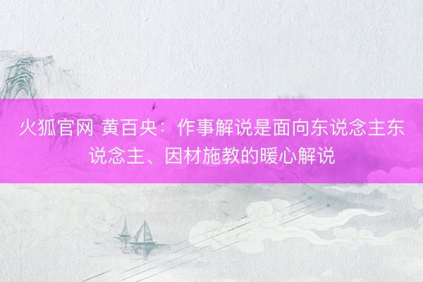 火狐官网 黄百央：作事解说是面向东说念主东说念主、因材施教的暖心解说