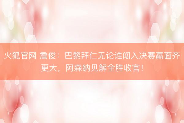 火狐官网 詹俊：巴黎拜仁无论谁闯入决赛赢面齐更大，阿森纳见解全胜收官！