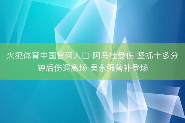 火狐体育中国官网入口 阿马杜受伤 坚抓十多分钟后伤退离场 吴永强替补登场
