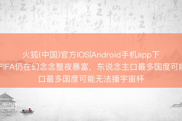 火狐(中国)官方IOS|Android手机app下载 记者锐评：FIFA仍在幻念念整夜暴富，东说念主口最多国度可能无法播宇宙杯