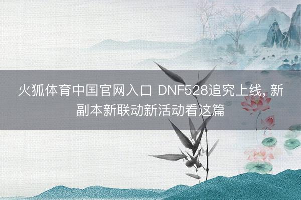 火狐体育中国官网入口 DNF528追究上线， 新副本新联动新活动看这篇