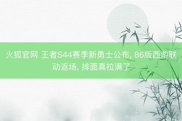 火狐官网 王者S44赛季新勇士公布， 86版西游联动返场， 排面真拉满了