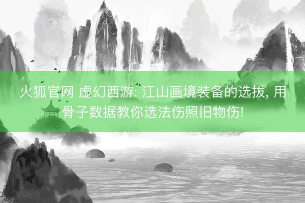 火狐官网 虚幻西游: 江山画境装备的选拔， 用骨子数据教你选法伤照旧物伤!