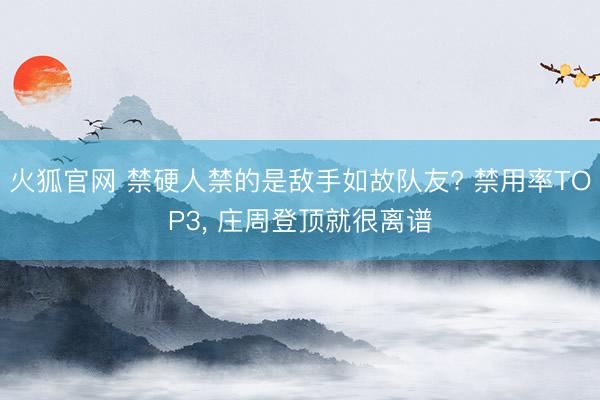火狐官网 禁硬人禁的是敌手如故队友? 禁用率TOP3， 庄周登顶就很离谱