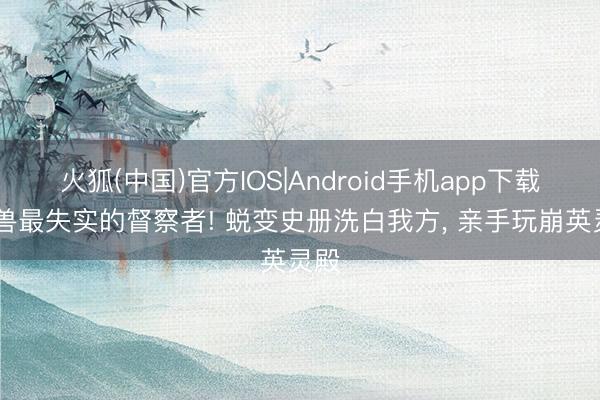 火狐(中国)官方IOS|Android手机app下载 魔兽最失实的督察者! 蜕变史册洗白我方， 亲手玩崩英灵殿