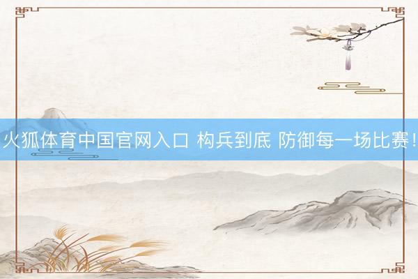火狐体育中国官网入口 构兵到底 防御每一场比赛！