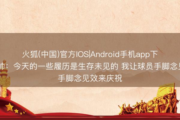 火狐(中国)官方IOS|Android手机app下载 国安主帅：今天的一些履历是生存未见的 我让球员手脚念见效来庆祝