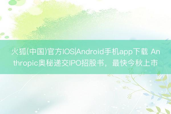 火狐(中国)官方IOS|Android手机app下载 Anthropic奥秘递交IPO招股书，最快今秋上市