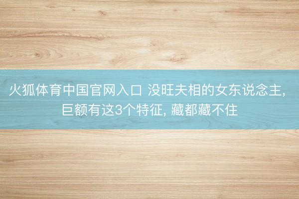火狐体育中国官网入口 没旺夫相的女东说念主， 巨额有这3个特征， 藏都藏不住