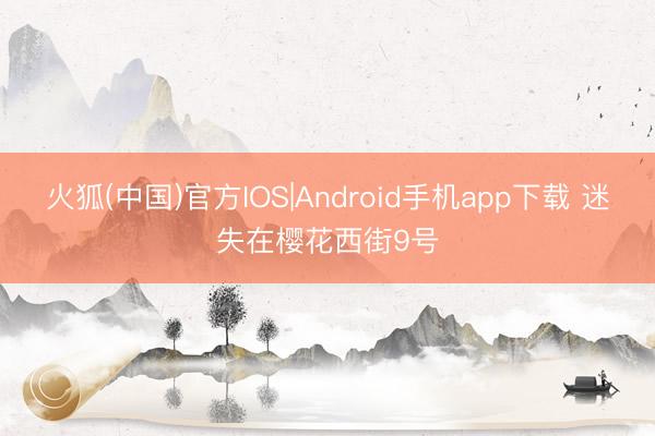 火狐(中国)官方IOS|Android手机app下载 迷失在樱花西街9号