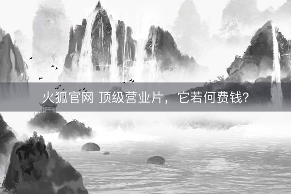 火狐官网 顶级营业片，它若何费钱？