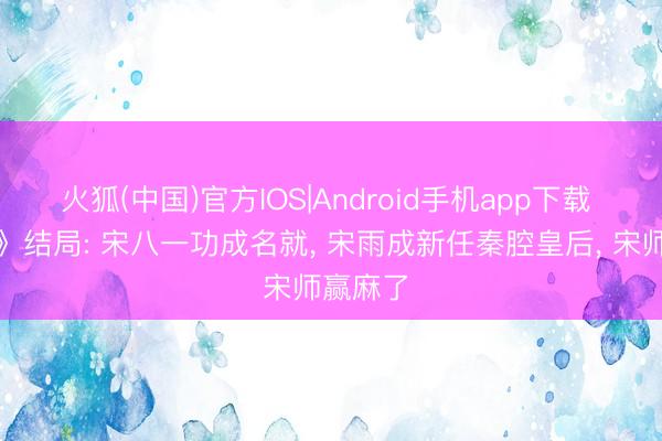 火狐(中国)官方IOS|Android手机app下载 《主角》结局: 宋八一功成名就， 宋雨成新任秦腔皇后， 宋师赢麻了