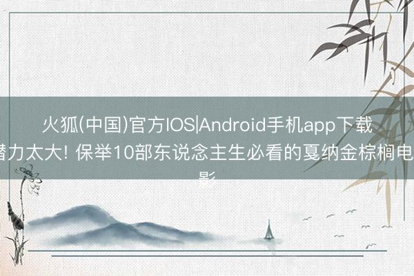 火狐(中国)官方IOS|Android手机app下载 潜力太大! 保举10部东说念主生必看的戛纳金棕榈电影