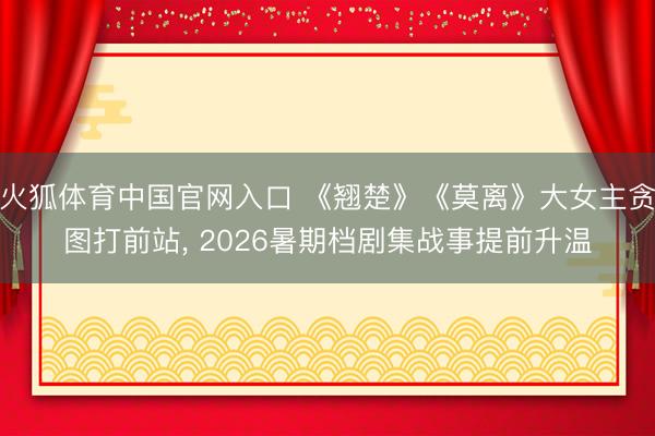 火狐体育中国官网入口 《翘楚》《莫离》大女主贪图打前站， 2026暑期档剧集战事提前升温