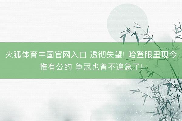 火狐体育中国官网入口 透彻失望! 哈登眼里现今惟有公约 争冠也曾不遑急了!