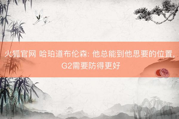 火狐官网 哈珀道布伦森: 他总能到他思要的位置， G2需要防得更好