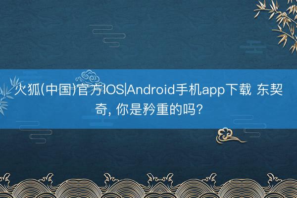 火狐(中国)官方IOS|Android手机app下载 东契奇， 你是矜重的吗?