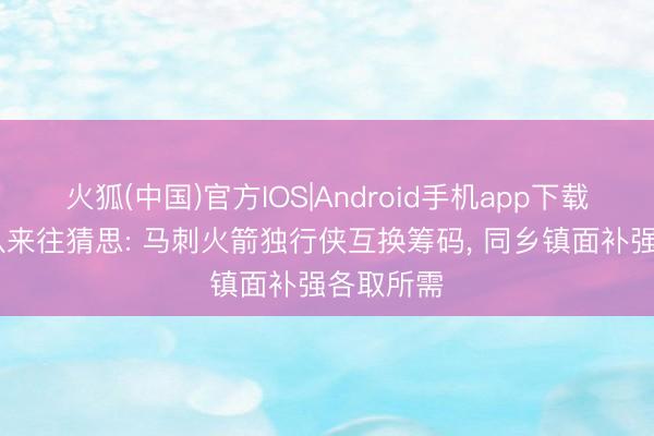 火狐(中国)官方IOS|Android手机app下载 德州三队来往猜思: 马刺火箭独行侠互换筹码， 同乡镇面补强各取所需