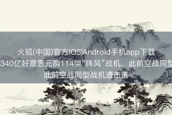 火狐(中国)官方IOS|Android手机app下载 印度拟斥资340亿好意思元购114架“阵风”战机，此前空战同型战机遭击落