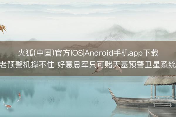 火狐(中国)官方IOS|Android手机app下载 老预警机撑不住 好意思军只可赌天基预警卫星系统?