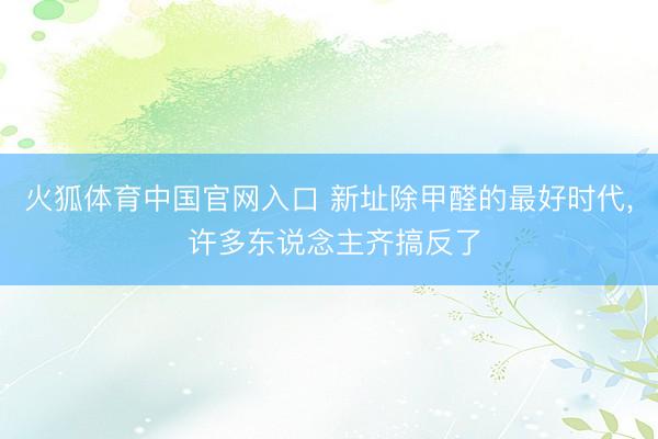 火狐体育中国官网入口 新址除甲醛的最好时代， 许多东说念主齐搞反了